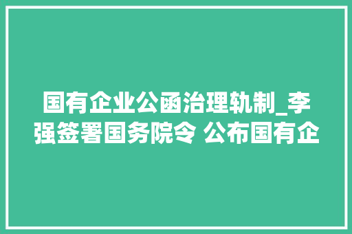 国有企业公函治理轨制_李强签署国务院令 公布国有企业治理人员处分条例