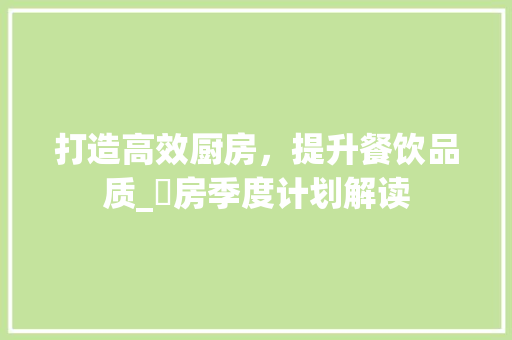 打造高效厨房，提升餐饮品质_廚房季度计划解读