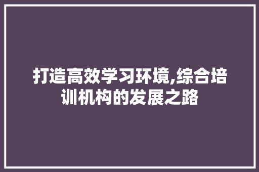 打造高效学习环境,综合培训机构的发展之路