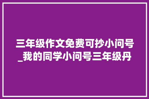 三年级作文免费可抄小问号_我的同学小问号三年级丹日常小作文