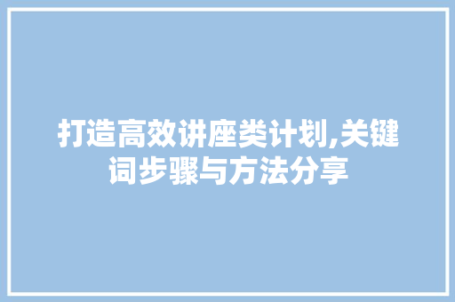 打造高效讲座类计划,关键词步骤与方法分享