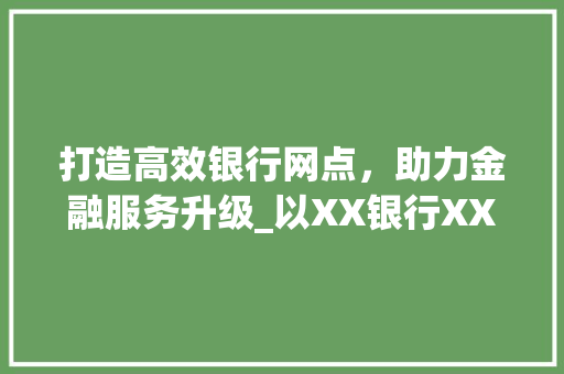 打造高效银行网点，助力金融服务升级_以XX银行XX网点为例