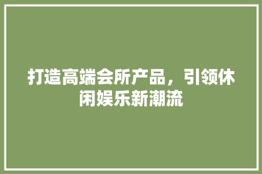 打造高端会所产品，引领休闲娱乐新潮流