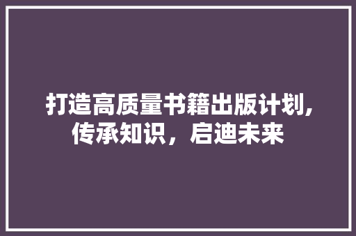 打造高质量书籍出版计划,传承知识，启迪未来