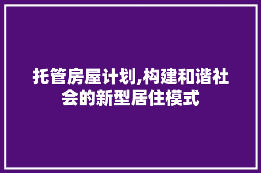 托管房屋计划,构建和谐社会的新型居住模式