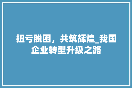 扭亏脱困，共筑辉煌_我国企业转型升级之路