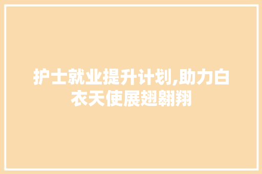 护士就业提升计划,助力白衣天使展翅翱翔