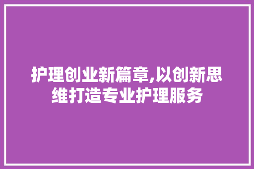 护理创业新篇章,以创新思维打造专业护理服务