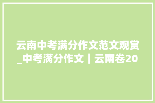 云南中考满分作文范文观赏_中考满分作文｜云南卷2018中考作文真题解析及满分范文 演讲稿范文