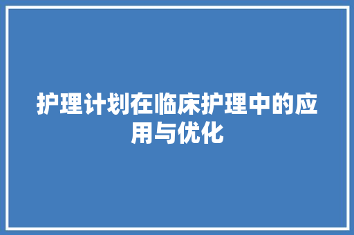 护理计划在临床护理中的应用与优化