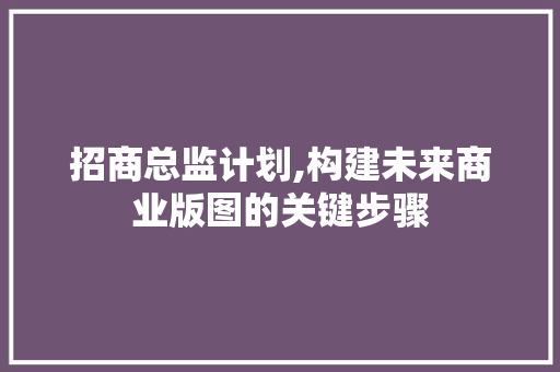 招商总监计划,构建未来商业版图的关键步骤