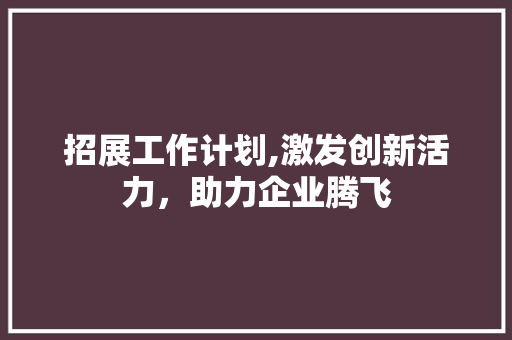 招展工作计划,激发创新活力，助力企业腾飞