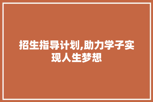 招生指导计划,助力学子实现人生梦想