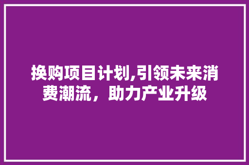 换购项目计划,引领未来消费潮流，助力产业升级