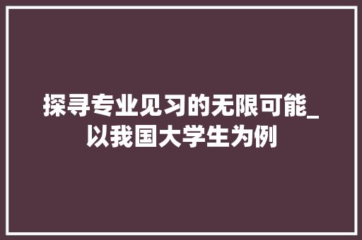 探寻专业见习的无限可能_以我国大学生为例