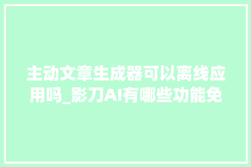 主动文章生成器可以离线应用吗_影刀AI有哪些功能免费吗影刀AI怎么运用方法具体教程指南