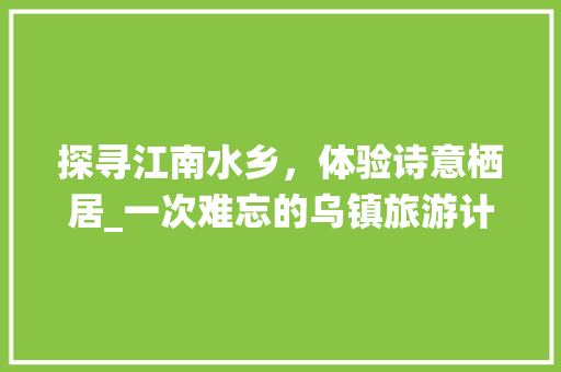 探寻江南水乡，体验诗意栖居_一次难忘的乌镇旅游计划