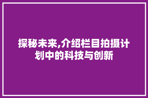 探秘未来,介绍栏目拍摄计划中的科技与创新