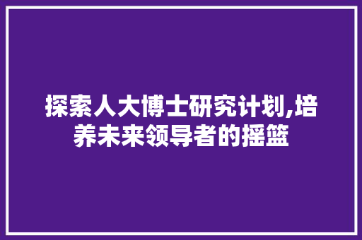 探索人大博士研究计划,培养未来领导者的摇篮