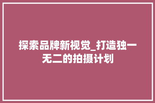 探索品牌新视觉_打造独一无二的拍摄计划