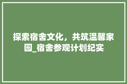 探索宿舍文化，共筑温馨家园_宿舍参观计划纪实