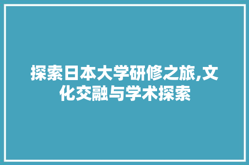 探索日本大学研修之旅,文化交融与学术探索