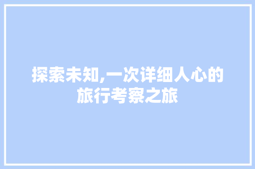 探索未知,一次详细人心的旅行考察之旅