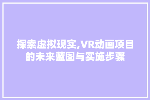 探索虚拟现实,VR动画项目的未来蓝图与实施步骤