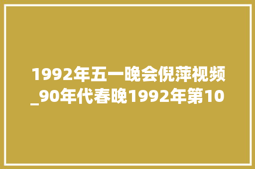 1992年五一晚会倪萍视频_90年代春晚1992年第10届杨澜主持小品冲顶