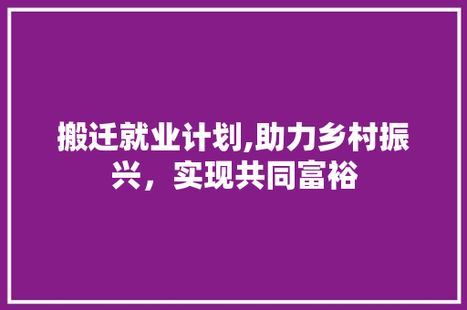 搬迁就业计划,助力乡村振兴，实现共同富裕