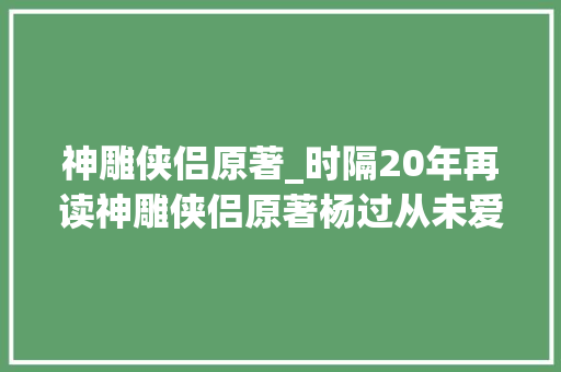 神雕侠侣原著_时隔20年再读神雕侠侣原著杨过从未爱过小龙女