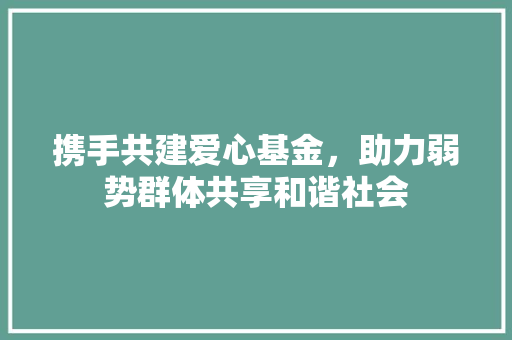 携手共建爱心基金，助力弱势群体共享和谐社会