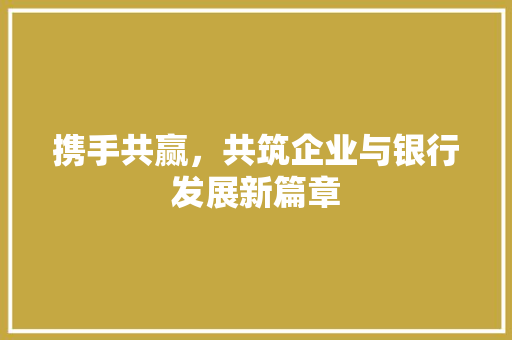 携手共赢，共筑企业与银行发展新篇章