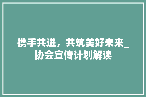 携手共进，共筑美好未来_协会宣传计划解读