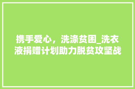 携手爱心，洗涤贫困_洗衣液捐赠计划助力脱贫攻坚战