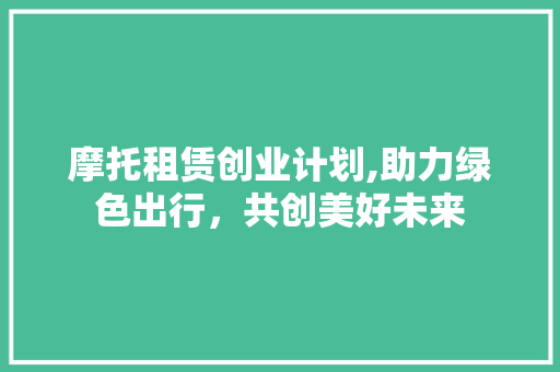 摩托租赁创业计划,助力绿色出行，共创美好未来