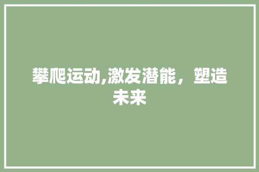 攀爬运动,激发潜能，塑造未来