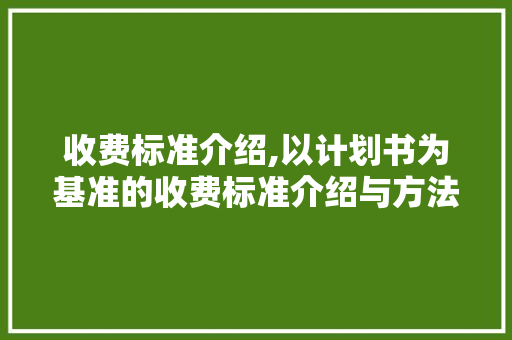 收费标准介绍,以计划书为基准的收费标准介绍与方法