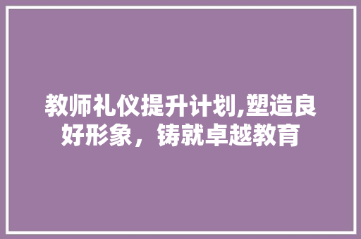 教师礼仪提升计划,塑造良好形象，铸就卓越教育