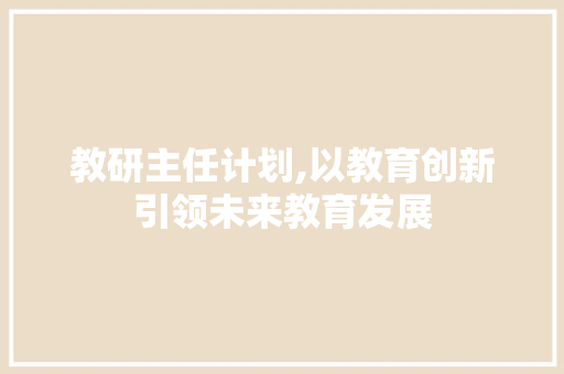 教研主任计划,以教育创新引领未来教育发展 综述范文