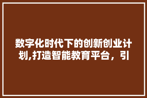 数字化时代下的创新创业计划,打造智能教育平台，引领未来教育潮流