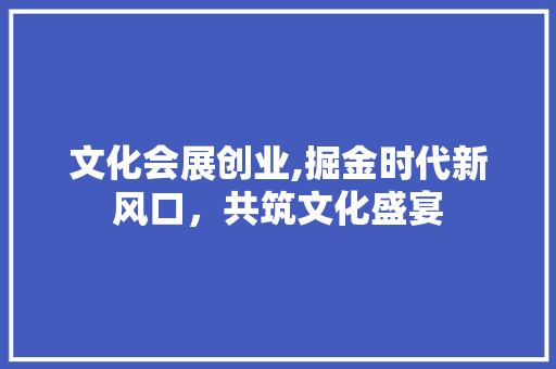 文化会展创业,掘金时代新风口，共筑文化盛宴