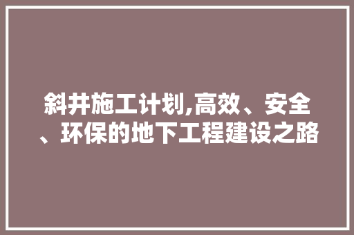 斜井施工计划,高效、安全、环保的地下工程建设之路