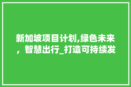 新加坡项目计划,绿色未来，智慧出行_打造可持续发展的智慧城市典范