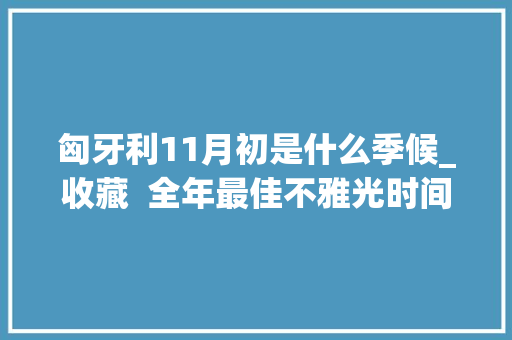 匈牙利11月初是什么季候_收藏  全年最佳不雅光时间表  匈牙利篇