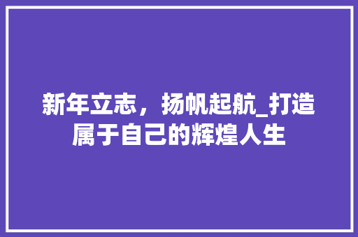 新年立志，扬帆起航_打造属于自己的辉煌人生