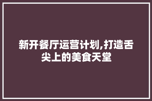 新开餐厅运营计划,打造舌尖上的美食天堂