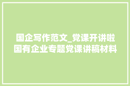 国企写作范文_党课开讲啦国有企业专题党课讲稿材料汇编8篇