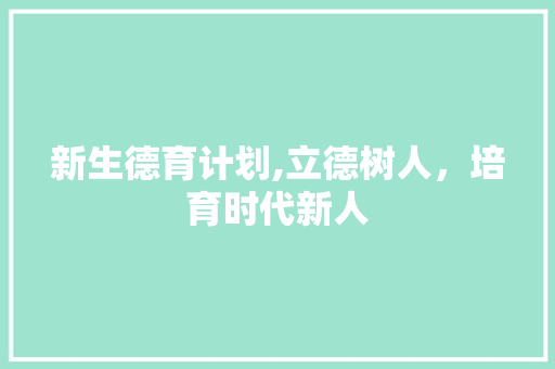 新生德育计划,立德树人，培育时代新人