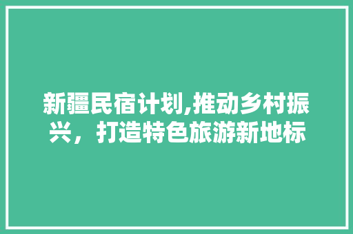 新疆民宿计划,推动乡村振兴，打造特色旅游新地标